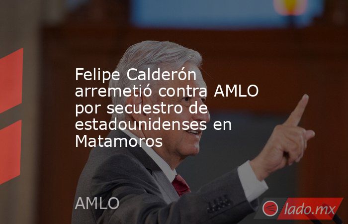 Felipe Calderón arremetió contra AMLO por secuestro de estadounidenses en Matamoros. Noticias en tiempo real