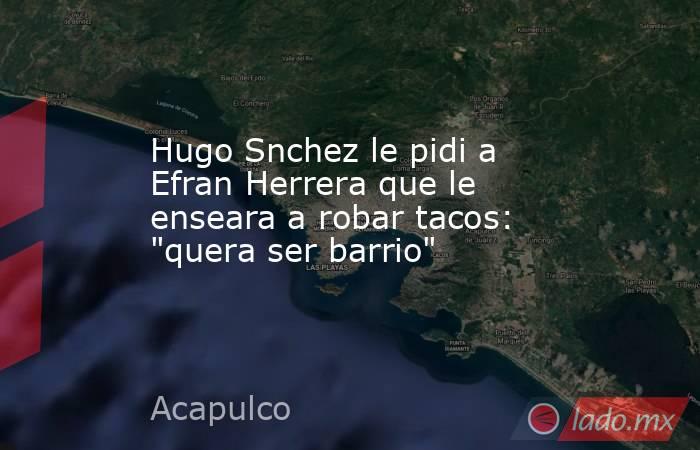 Hugo Snchez le pidi a Efran Herrera que le enseara a robar tacos: 