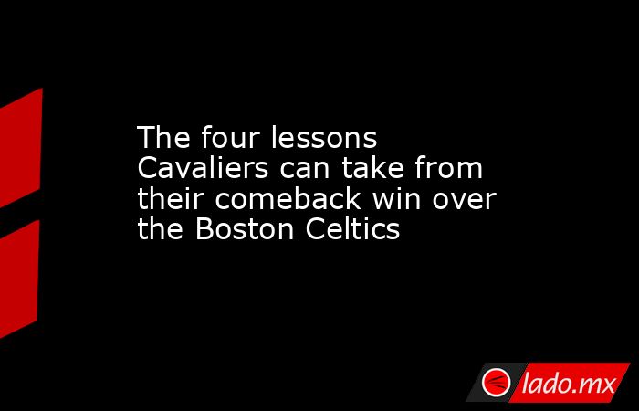 The four lessons Cavaliers can take from their comeback win over the Boston Celtics. Noticias en tiempo real
