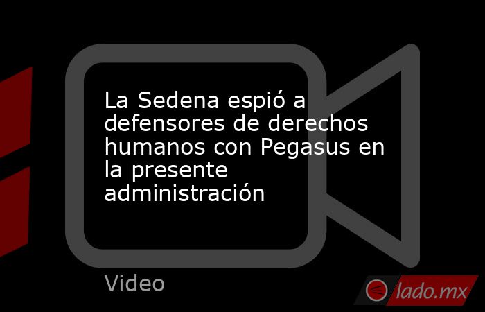 La Sedena espió a defensores de derechos humanos con Pegasus en la presente administración. Noticias en tiempo real
