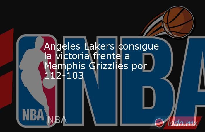 Angeles Lakers consigue la victoria frente a Memphis Grizzlies por 112-103. Noticias en tiempo real