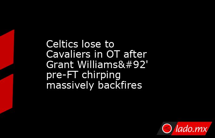 Celtics lose to Cavaliers in OT after Grant Williams\' pre-FT chirping massively backfires. Noticias en tiempo real