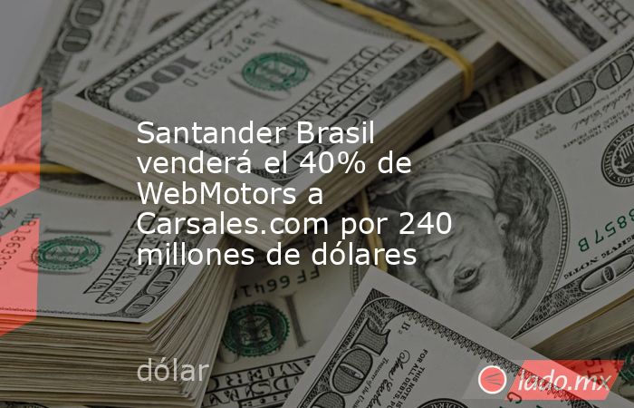 Santander Brasil venderá el 40% de WebMotors a Carsales.com por 240 millones de dólares. Noticias en tiempo real
