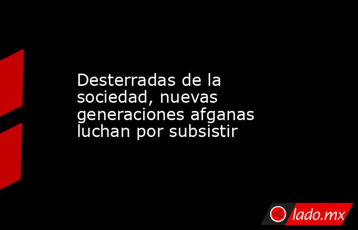 Desterradas de la sociedad, nuevas generaciones afganas luchan por subsistir. Noticias en tiempo real