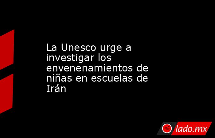 La Unesco urge a investigar los envenenamientos de niñas en escuelas de Irán. Noticias en tiempo real