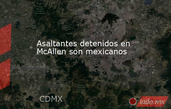 Asaltantes detenidos en McAllen son mexicanos. Noticias en tiempo real