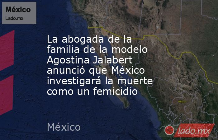 La abogada de la familia de la modelo Agostina Jalabert anunció que México investigará la muerte como un femicidio. Noticias en tiempo real
