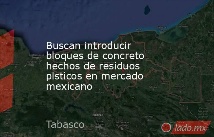 Buscan introducir bloques de concreto hechos de residuos plsticos en mercado mexicano. Noticias en tiempo real