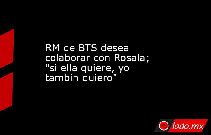 RM de BTS desea colaborar con Rosala; 