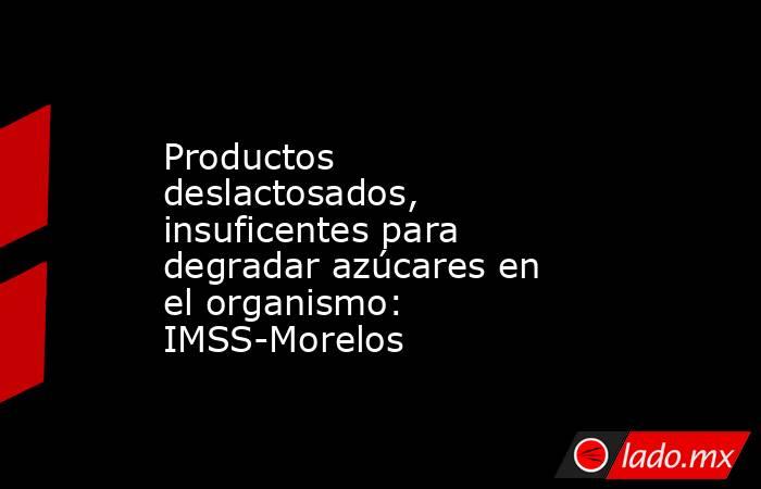 Productos deslactosados, insuficentes para degradar azúcares en el organismo: IMSS-Morelos. Noticias en tiempo real