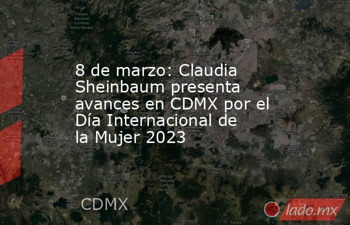 8 de marzo: Claudia Sheinbaum presenta avances en CDMX por el Día Internacional de la Mujer 2023. Noticias en tiempo real