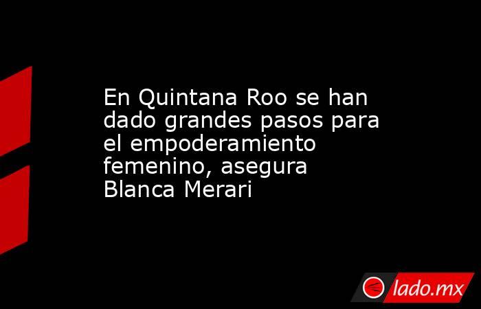 En Quintana Roo se han dado grandes pasos para el empoderamiento femenino, asegura Blanca Merari. Noticias en tiempo real