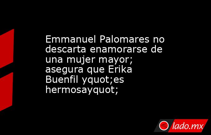 Emmanuel Palomares no descarta enamorarse de una mujer mayor; asegura que Erika Buenfil yquot;es hermosayquot;. Noticias en tiempo real