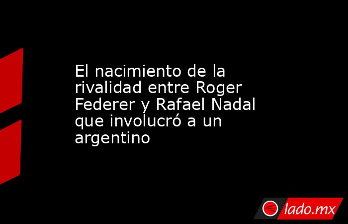 El nacimiento de la rivalidad entre Roger Federer y Rafael Nadal que involucró a un argentino. Noticias en tiempo real