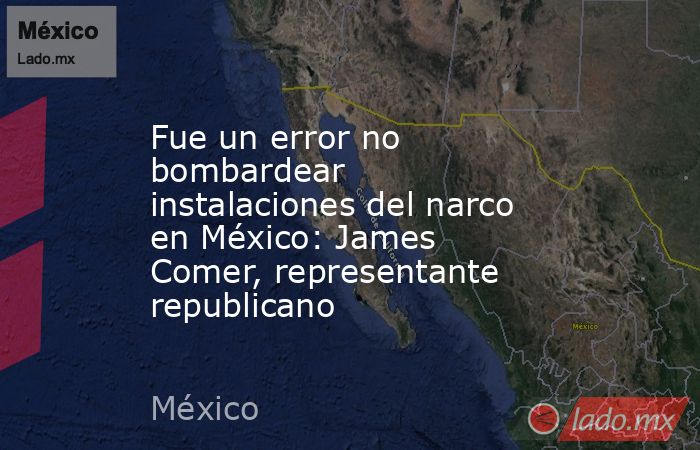 Fue un error no bombardear instalaciones del narco en México: James Comer, representante republicano. Noticias en tiempo real