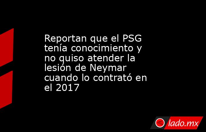 Reportan que el PSG tenía conocimiento y no quiso atender la lesión de Neymar cuando lo contrató en el 2017. Noticias en tiempo real