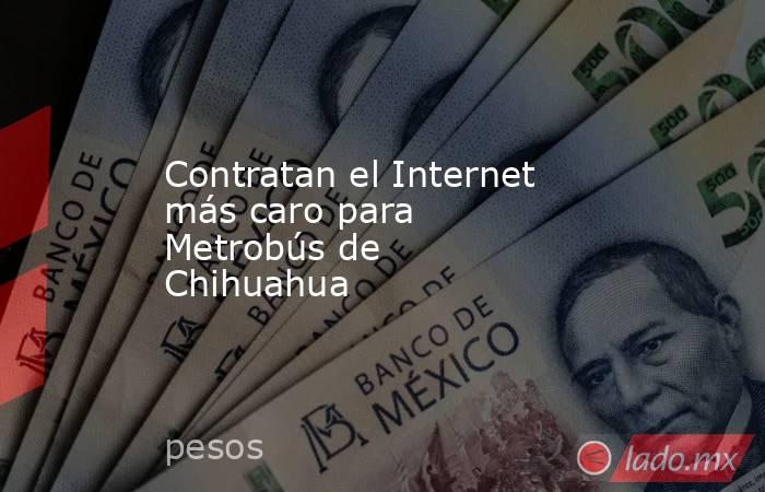 Contratan el Internet más caro para Metrobús de Chihuahua . Noticias en tiempo real