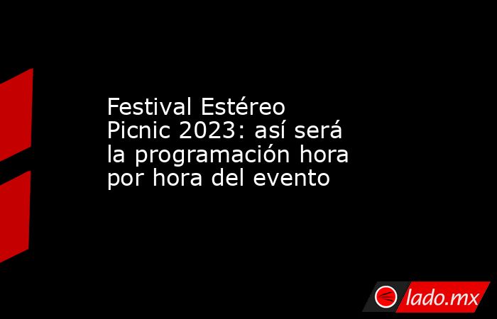 Festival Estéreo Picnic 2023: así será la programación hora por hora del evento. Noticias en tiempo real