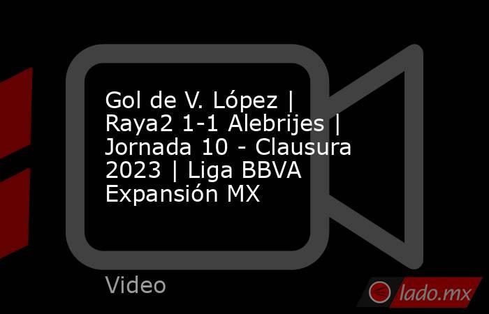 Gol de V. López | Raya2 1-1 Alebrijes | Jornada 10 - Clausura 2023 | Liga BBVA Expansión MX. Noticias en tiempo real