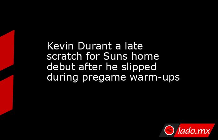 Kevin Durant a late scratch for Suns home debut after he slipped during pregame warm-ups. Noticias en tiempo real