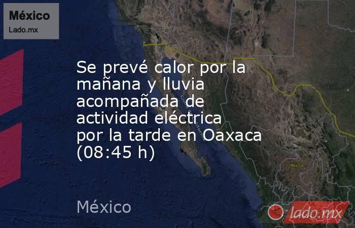 Se prevé calor por la mañana y lluvia acompañada de actividad eléctrica por la tarde en Oaxaca (08:45 h). Noticias en tiempo real
