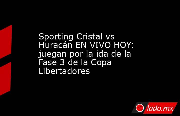 Sporting Cristal vs Huracán EN VIVO HOY: juegan por la ida de la Fase 3 de la Copa Libertadores. Noticias en tiempo real