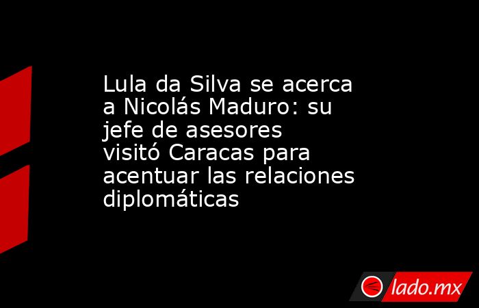 Lula da Silva se acerca a Nicolás Maduro: su jefe de asesores visitó Caracas para acentuar las relaciones diplomáticas. Noticias en tiempo real
