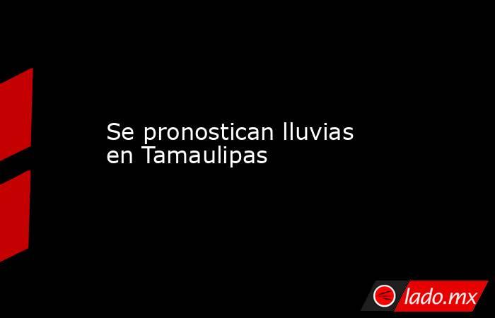 Se pronostican lluvias en Tamaulipas. Noticias en tiempo real