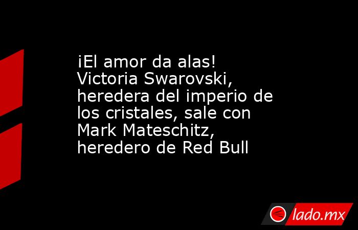 ¡El amor da alas! Victoria Swarovski, heredera del imperio de los cristales, sale con Mark Mateschitz, heredero de Red Bull. Noticias en tiempo real