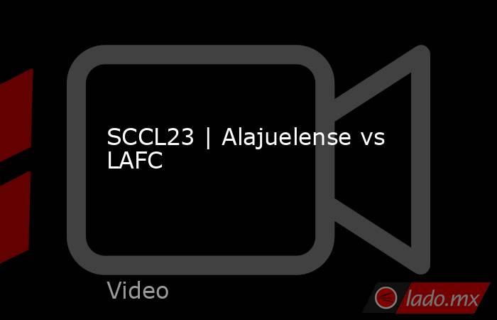 SCCL23 | Alajuelense vs LAFC. Noticias en tiempo real