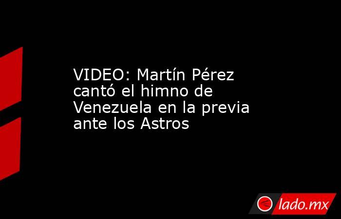 VIDEO: Martín Pérez cantó el himno de Venezuela en la previa ante los Astros. Noticias en tiempo real