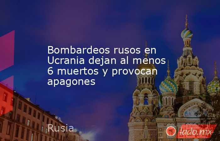 Bombardeos rusos en Ucrania dejan al menos 6 muertos y provocan apagones. Noticias en tiempo real