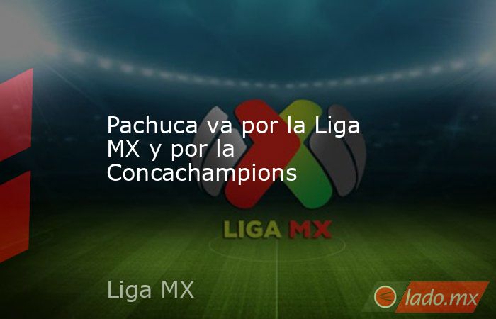 Pachuca va por la Liga MX y por la Concachampions. Noticias en tiempo real