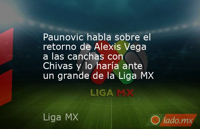 Paunovic habla sobre el retorno de Alexis Vega a las canchas con Chivas y lo haría ante un grande de la Liga MX. Noticias en tiempo real