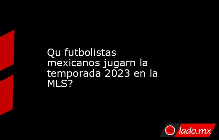 Qu futbolistas mexicanos jugarn la temporada 2023 en la MLS?. Noticias en tiempo real