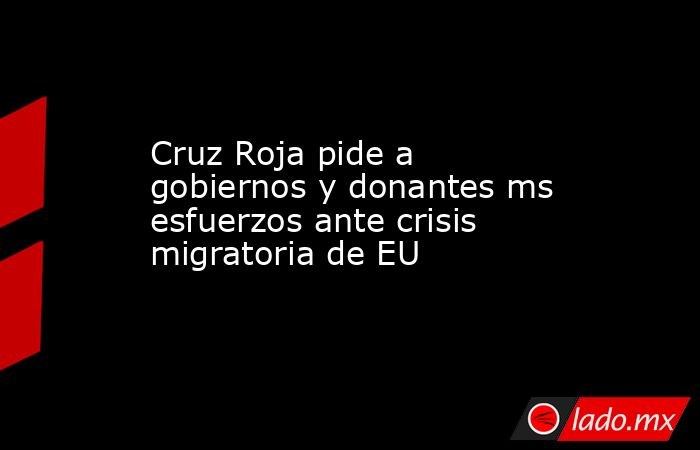 Cruz Roja pide a gobiernos y donantes ms esfuerzos ante crisis migratoria de EU. Noticias en tiempo real