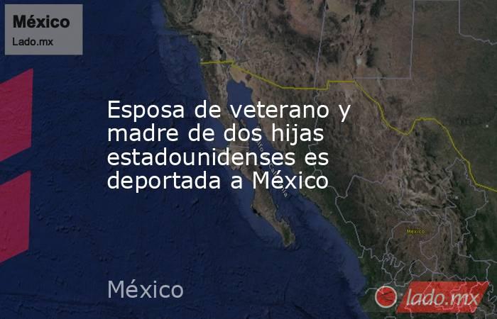 Esposa de veterano y madre de dos hijas estadounidenses es deportada a México. Noticias en tiempo real