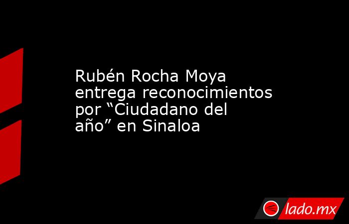Rubén Rocha Moya entrega reconocimientos por “Ciudadano del año” en Sinaloa. Noticias en tiempo real