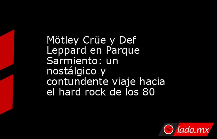 Mötley Crüe y Def Leppard en Parque Sarmiento: un nostálgico y contundente viaje hacia el hard rock de los 80. Noticias en tiempo real