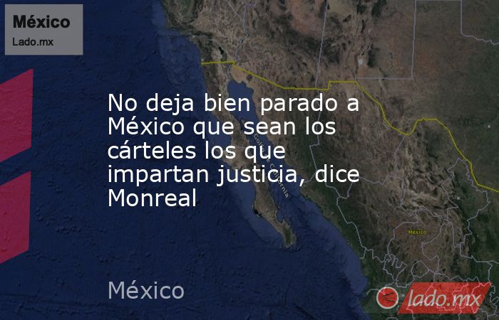 No deja bien parado a México que sean los cárteles los que impartan justicia, dice Monreal. Noticias en tiempo real