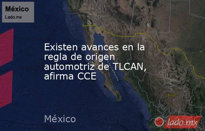 Existen avances en la regla de origen automotriz de TLCAN, afirma CCE. Noticias en tiempo real