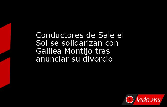 Conductores de Sale el Sol se solidarizan con Galilea Montijo tras anunciar su divorcio. Noticias en tiempo real