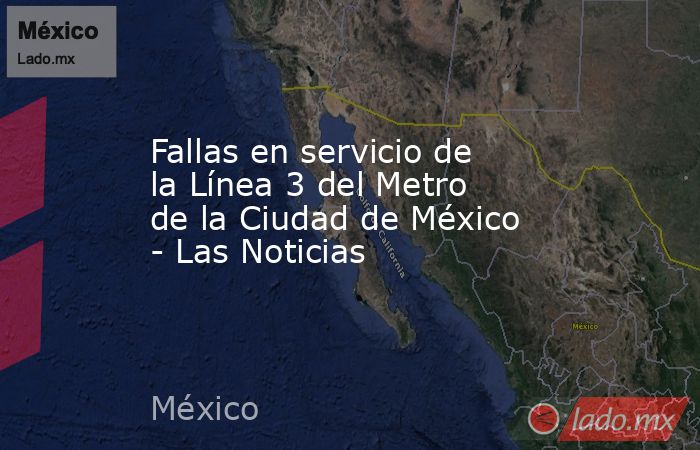 Fallas en servicio de la Línea 3 del Metro de la Ciudad de México - Las Noticias. Noticias en tiempo real