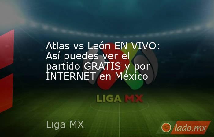 Atlas vs León EN VIVO: Así puedes ver el partido GRATIS y por INTERNET en México. Noticias en tiempo real