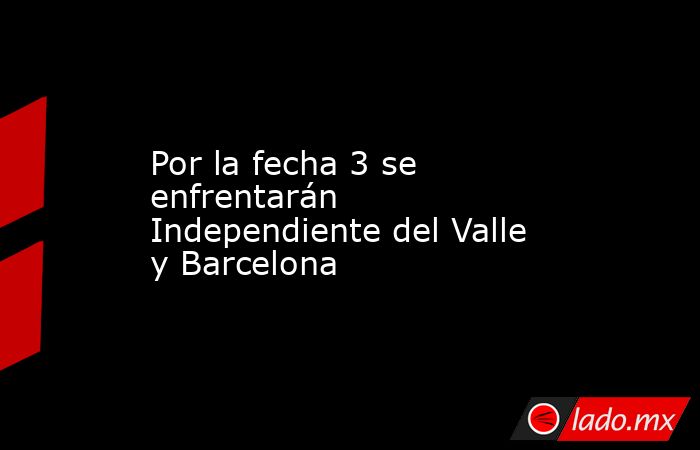 Por la fecha 3 se enfrentarán Independiente del Valle y Barcelona. Noticias en tiempo real