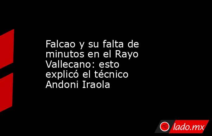 Falcao y su falta de minutos en el Rayo Vallecano: esto explicó el técnico Andoni Iraola. Noticias en tiempo real