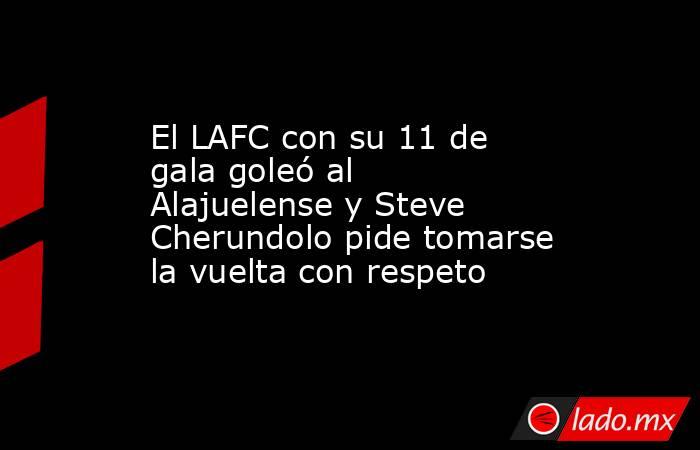 El LAFC con su 11 de gala goleó al Alajuelense y Steve Cherundolo pide tomarse la vuelta con respeto. Noticias en tiempo real
