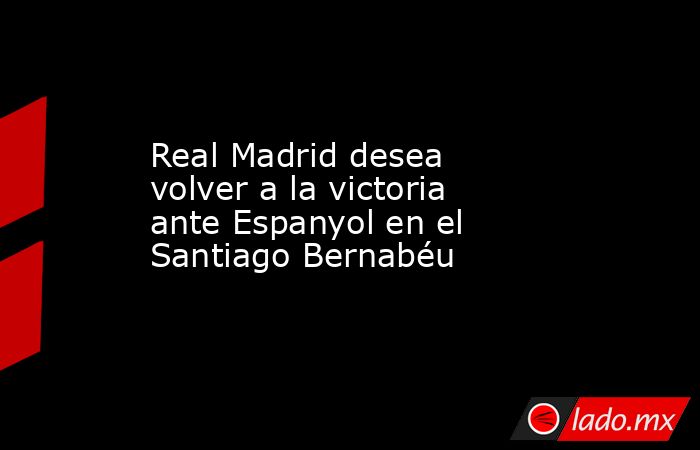 Real Madrid desea volver a la victoria ante Espanyol en el Santiago Bernabéu. Noticias en tiempo real