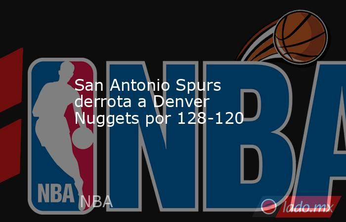 San Antonio Spurs derrota a Denver Nuggets por 128-120. Noticias en tiempo real