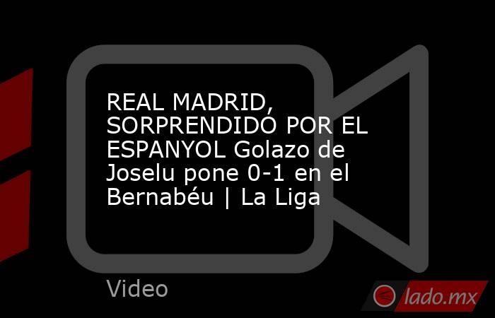 REAL MADRID, SORPRENDIDO POR EL ESPANYOL Golazo de Joselu pone 0-1 en el Bernabéu | La Liga. Noticias en tiempo real
